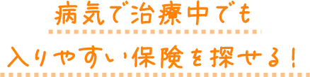 病気で治療中でも入りやすい保険を探せる！