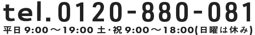 tel.0120-880-081_平日9:00～19:00_土曜、祝日_9:00～18:00(日曜は休み)