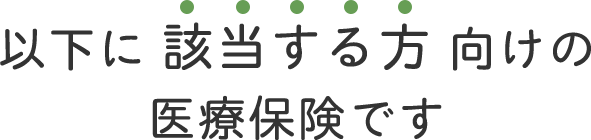 以下に該当する方向けの医療保険です