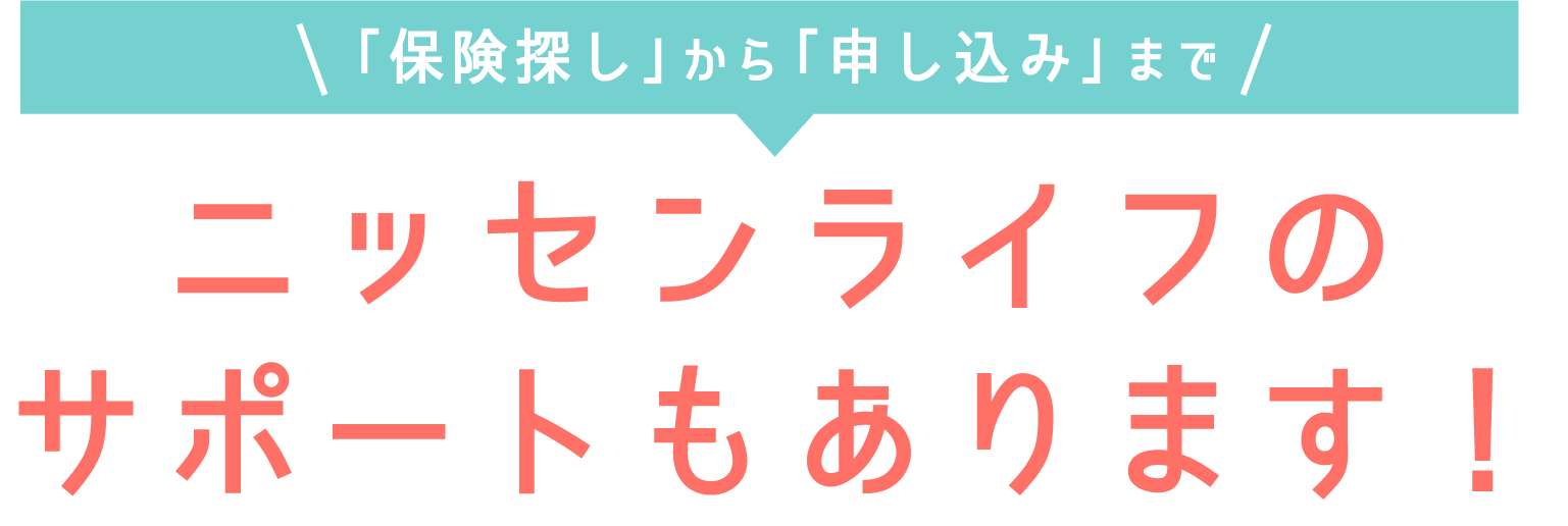 「保険探し」から「申し込み」まで_ニッセンライフのサポートもあります！