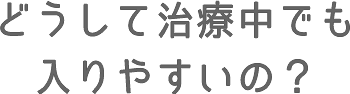 どうして治療中の方でも入りやすいの？