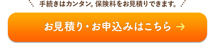 click! 手続きはカンタン。保険料をお見積りできます。 お見積り・お申込みはこちら