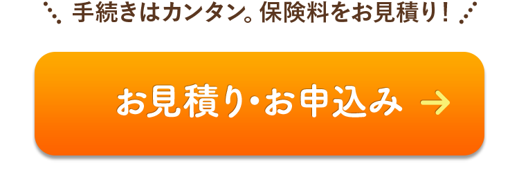 click! 手続きはカンタン。保険料をお見積りできます。 お見積り・お申込みはこちら