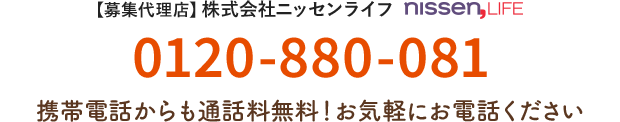 【募集代理店】株式会社ニッセンライフ nissen-life 0120-880-081 受付番号 3148 携帯電話からも通話料無料！お気軽にお電話ください
