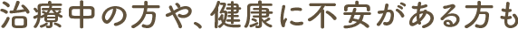 治療中の方や、健康に不安がある方も