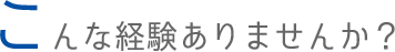 こんな経験ありませんか？