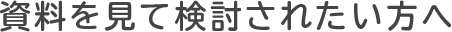 資料を見て検討されたい方へ