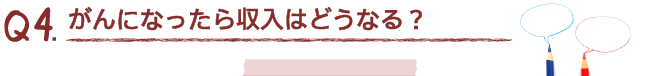 Q4.がんになったら収入はどうなる？